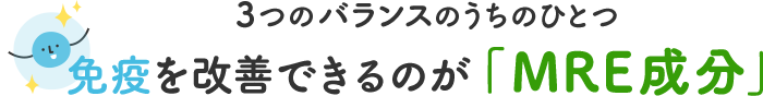 3つのバランスのうちのひとつ免疫を改善できるのが「MRE成分」